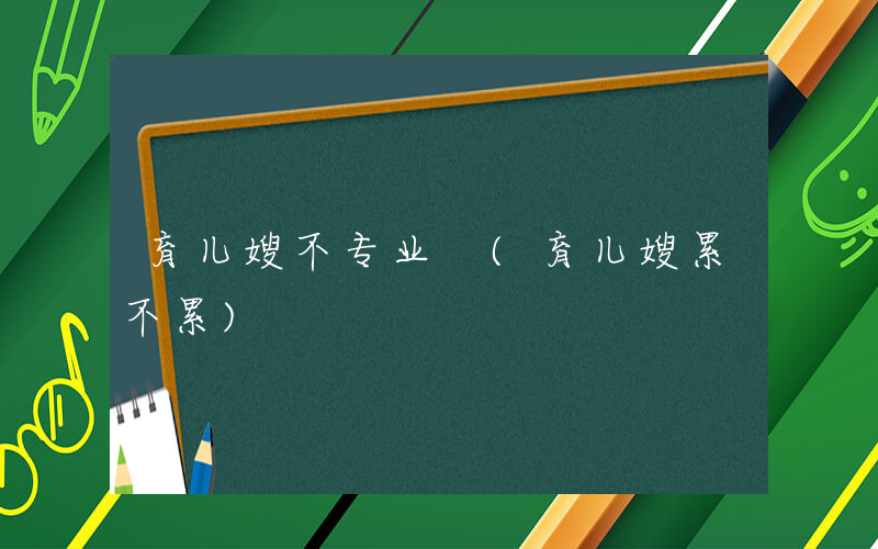 育儿嫂不专业 (育儿嫂累不累)